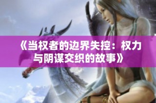 《当权者的边界失控：权力与阴谋交织的故事》