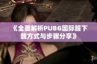 《全面解析PUBG国际服下载方式与步骤分享》