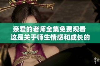 亲爱的老师全集免费观看 这是关于师生情感和成长的感人故事