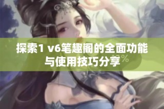 探索1 v6笔趣阁的全面功能与使用技巧分享