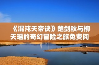 《混沌天帝诀》楚剑秋与柳天瑶的奇幻冒险之旅免费阅读