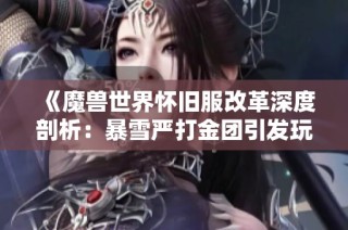 《魔兽世界怀旧服改革深度剖析：暴雪严打金团引发玩家热议》