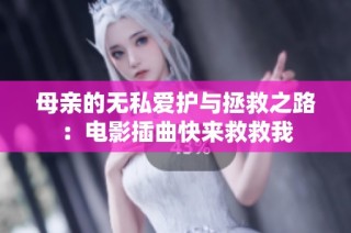 母亲的无私爱护与拯救之路：电影插曲快来救救我