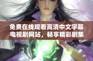 免费在线观看高清中文字幕电视剧网站，畅享精彩剧集无阻挡体验