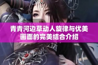 青青河边草动人旋律与优美画面的完美结合介绍