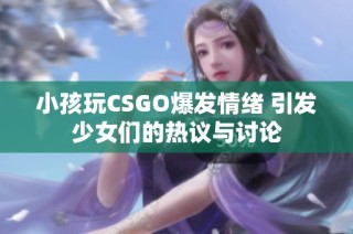 小孩玩CSGO爆发情绪 引发少女们的热议与讨论