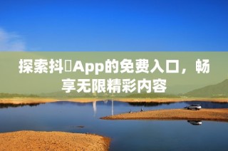 探索抖抈App的免费入口，畅享无限精彩内容