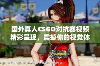 国外真人CSGO对抗赛视频精彩呈现，震撼你的视觉体验