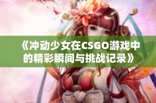 《冲动少女在CSGO游戏中的精彩瞬间与挑战记录》