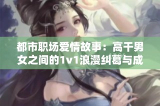 都市职场爱情故事：高干男女之间的1v1浪漫纠葛与成长