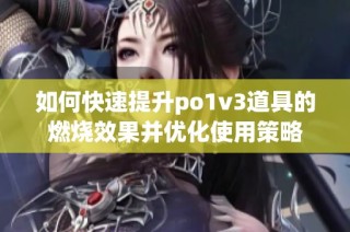 如何快速提升po1v3道具的燃烧效果并优化使用策略