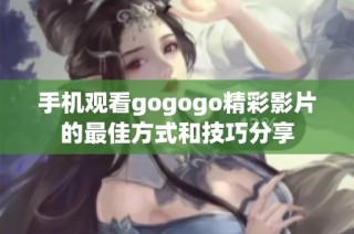 手机观看gogogo精彩影片的最佳方式和技巧分享