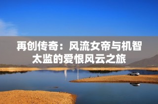 再创传奇：风流女帝与机智太监的爱恨风云之旅