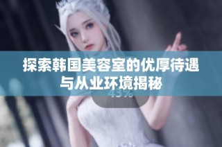 探索韩国美容室的优厚待遇与从业环境揭秘