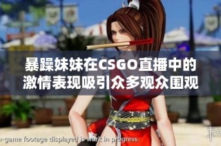 暴躁妹妹在CSGO直播中的激情表现吸引众多观众围观与互动