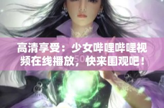 高清享受：少女哔哩哔哩视频在线播放，快来围观吧！