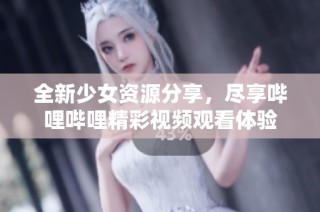 全新少女资源分享，尽享哔哩哔哩精彩视频观看体验