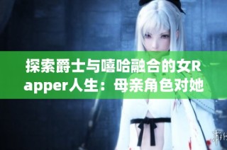 探索爵士与嘻哈融合的女Rapper人生：母亲角色对她创作的深远影响