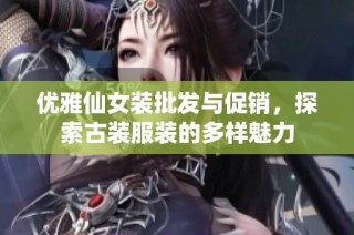 优雅仙女装批发与促销，探索古装服装的多样魅力