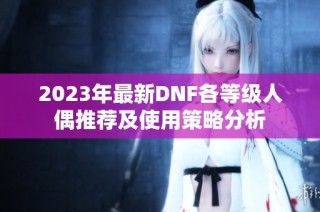 2023年最新DNF各等级人偶推荐及使用策略分析