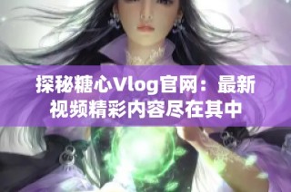 探秘糖心Vlog官网：最新视频精彩内容尽在其中