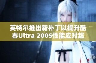 英特尔推出新补丁以提升酷睿Ultra 200S性能应对超频挑战