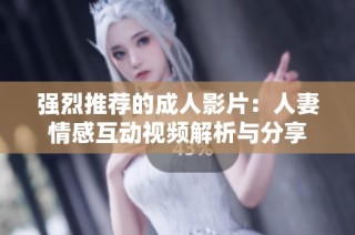 强烈推荐的成人影片：人妻情感互动视频解析与分享