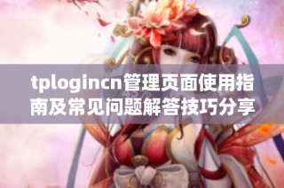 tplogincn管理页面使用指南及常见问题解答技巧分享