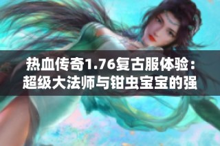 热血传奇1.76复古服体验：超级大法师与钳虫宝宝的强势征战