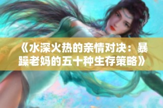 《水深火热的亲情对决：暴躁老妈的五十种生存策略》