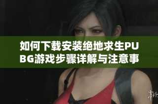 如何下载安装绝地求生PUBG游戏步骤详解与注意事项分享