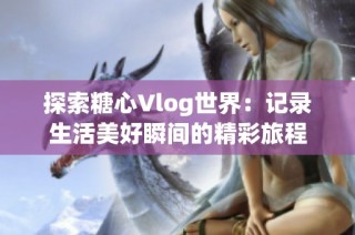 探索糖心Vlog世界：记录生活美好瞬间的精彩旅程