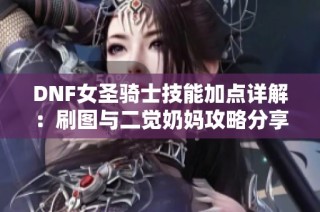 DNF女圣骑士技能加点详解：刷图与二觉奶妈攻略分享