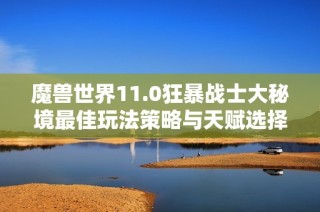 魔兽世界11.0狂暴战士大秘境最佳玩法策略与天赋选择全面解析