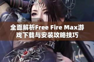 全面解析Free Fire Max游戏下载与安装攻略技巧