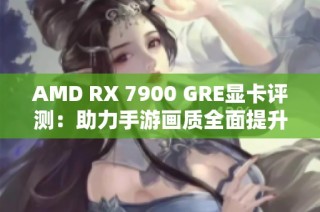 AMD RX 7900 GRE显卡评测：助力手游画质全面提升新体验