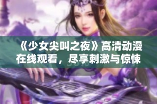 《少女尖叫之夜》高清动漫在线观看，尽享刺激与惊悚的青春盛宴