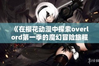 《在樱花动漫中探索overlord第一季的魔幻冒险旅程》