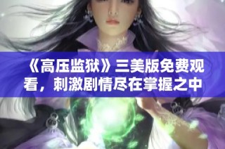 《高压监狱》三美版免费观看，刺激剧情尽在掌握之中