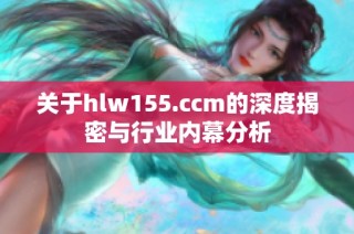 关于hlw155.ccm的深度揭密与行业内幕分析