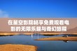 在星空影院畅享免费观看电影的无限乐趣与奇幻旅程