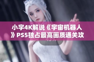 小宇4K解说《宇宙机器人》PS5独占最高画质通关攻略第八期