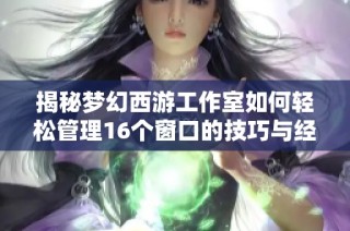 揭秘梦幻西游工作室如何轻松管理16个窗口的技巧与经验