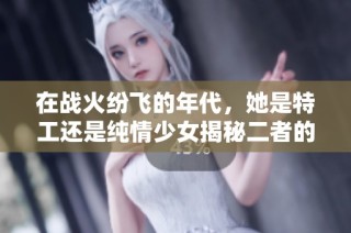 在战火纷飞的年代，她是特工还是纯情少女揭秘二者的身份之谜