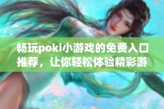 畅玩poki小游戏的免费入口推荐，让你轻松体验精彩游戏世界