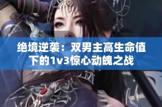 绝境逆袭：双男主高生命值下的1v3惊心动魄之战