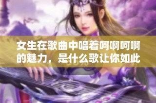 女生在歌曲中唱着呵啊呵啊的魅力，是什么歌让你如此回味无穷