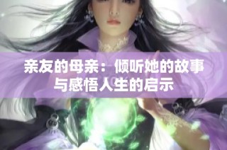 亲友的母亲：倾听她的故事与感悟人生的启示