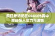 疯狂老奶奶在CSGO比赛中展现惊人实力与激情