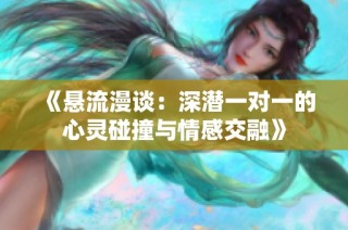 《悬流漫谈：深潜一对一的心灵碰撞与情感交融》